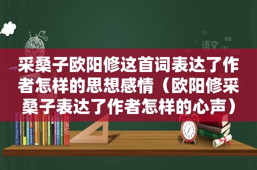 采桑子欧阳修这首词表达了作者怎样的思想感情（欧阳修采桑子表达了作者怎样的心声）