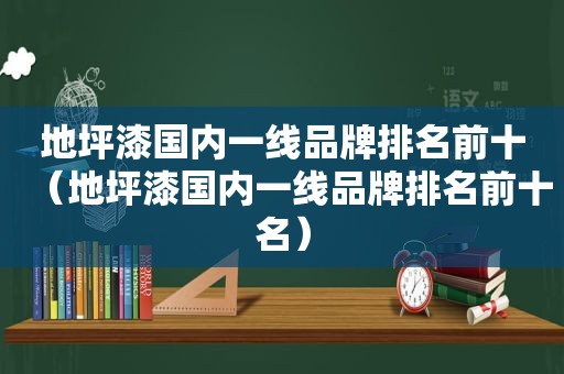 地坪漆国内一线品牌排名前十（地坪漆国内一线品牌排名前十名）