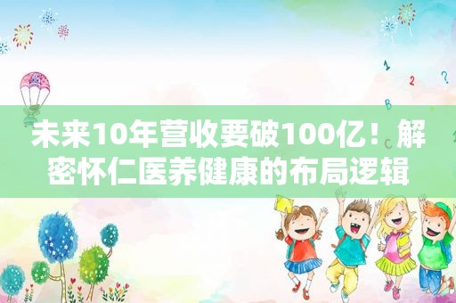 未来10年营收要破100亿！解密怀仁医养健康的布局逻辑