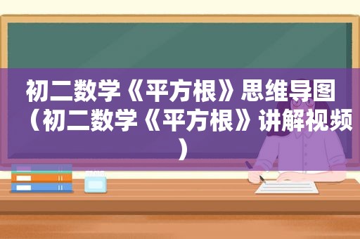 初二数学《平方根》思维导图（初二数学《平方根》讲解视频）