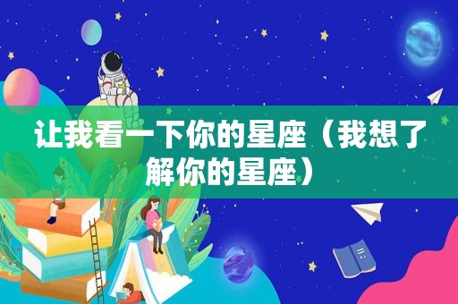 让我看一下你的星座（我想了解你的星座）