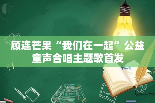 顾连芒果“我们在一起”公益童声合唱主题歌首发