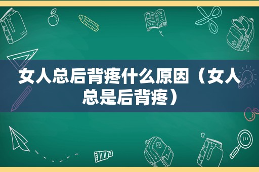 女人总后背疼什么原因（女人总是后背疼）