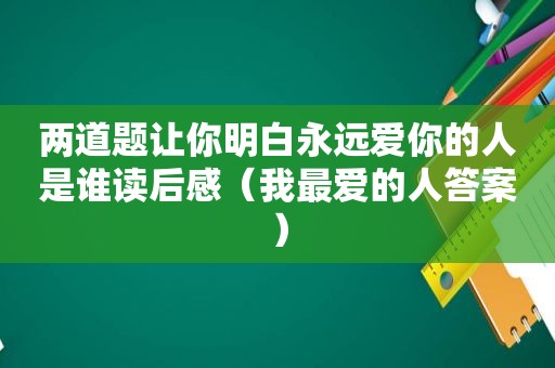 两道题让你明白永远爱你的人是谁读后感（我最爱的人答案）