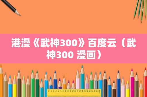 港漫《武神300》百度云（武神300 漫画）