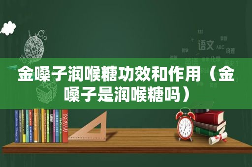 金嗓子润喉糖功效和作用（金嗓子是润喉糖吗）