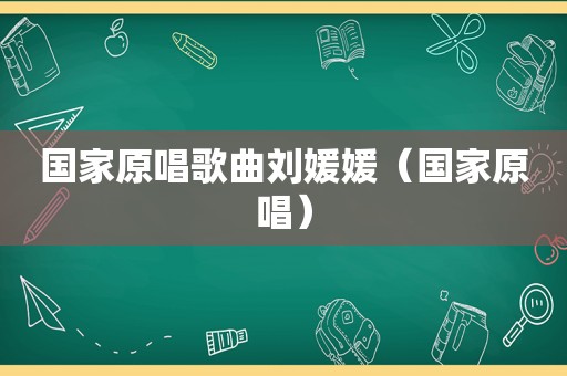 国家原唱歌曲刘媛媛（国家原唱）