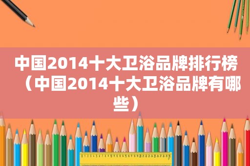 中国2014十大卫浴品牌排行榜（中国2014十大卫浴品牌有哪些）