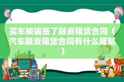 买车被骗签了融资租赁合同（汽车融资租赁合同有什么猫腻）