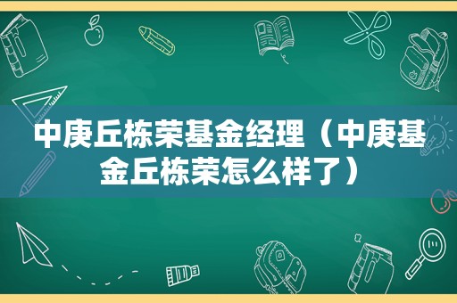 中庚丘栋荣基金经理（中庚基金丘栋荣怎么样了）