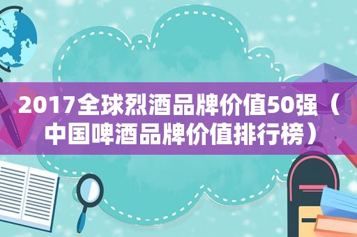 2017全球烈酒品牌价值50强（中国啤酒品牌价值排行榜）