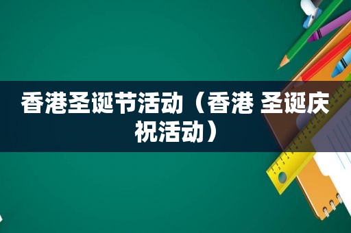 香港圣诞节活动（香港 圣诞庆祝活动）