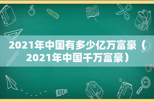 2021年中国有多少亿万富豪（2021年中国千万富豪）