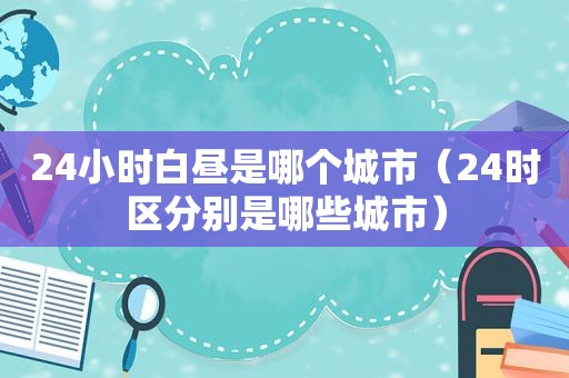 24小时白昼是哪个城市（24时区分别是哪些城市）