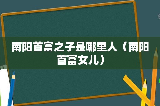 南阳首富之子是哪里人（南阳首富女儿）