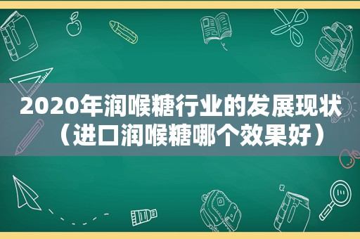 2020年润喉糖行业的发展现状（进口润喉糖哪个效果好）