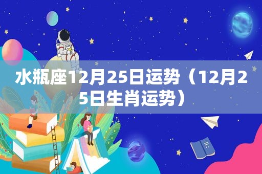 水瓶座12月25日运势（12月25日生肖运势）