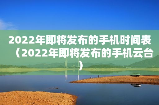 2022年即将发布的手机时间表（2022年即将发布的手机云台）