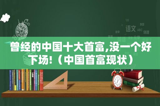 曾经的中国十大首富,没一个好下场!（中国首富现状）