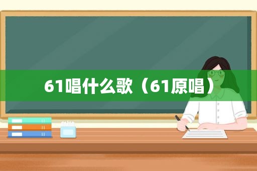 61唱什么歌（61原唱）