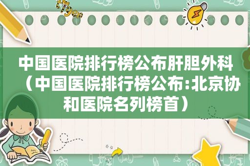 中国医院排行榜公布肝胆外科（中国医院排行榜公布:北京协和医院名列榜首）