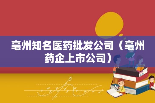 亳州知名医药批发公司（亳州药企上市公司）