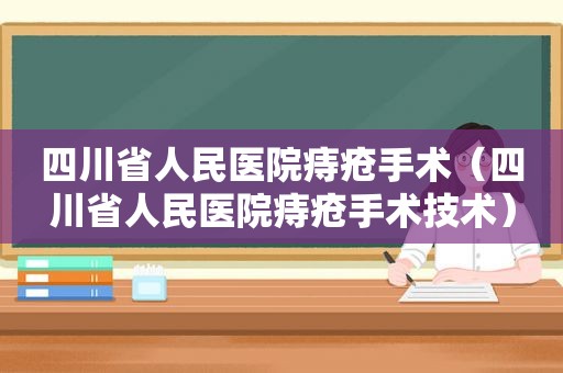 四川省人民医院痔疮手术（四川省人民医院痔疮手术技术）