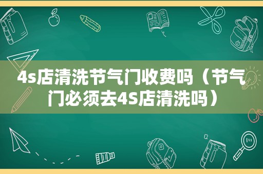 4s店清洗节气门收费吗（节气门必须去4S店清洗吗）