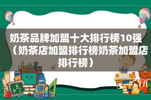 奶茶品牌加盟十大排行榜10强（奶茶店加盟排行榜奶茶加盟店排行榜）