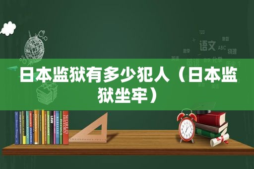 日本监狱有多少犯人（日本监狱坐牢）