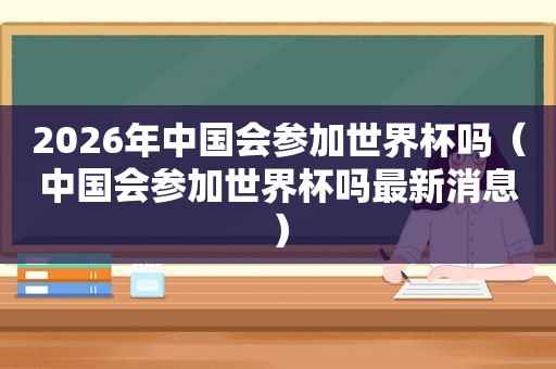 2026年中国会参加世界杯吗（中国会参加世界杯吗最新消息）