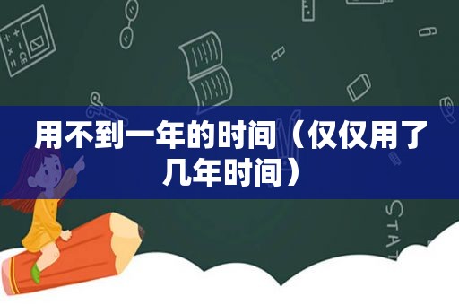 用不到一年的时间（仅仅用了几年时间）