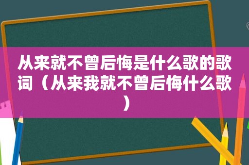 从来就不曾后悔是什么歌的歌词（从来我就不曾后悔什么歌）