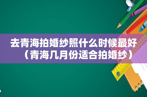 去青海拍婚纱照什么时候最好（青海几月份适合拍婚纱）