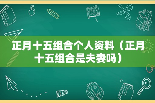 正月十五组合个人资料（正月十五组合是夫妻吗）