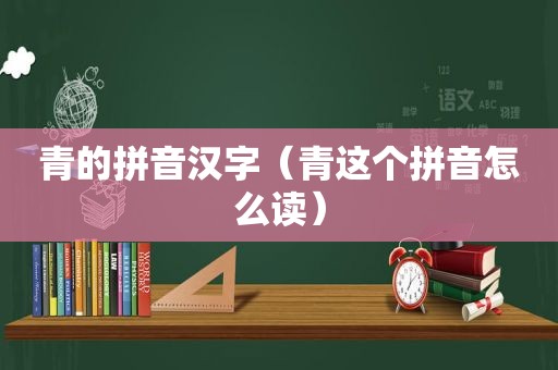 青的拼音汉字（青这个拼音怎么读）