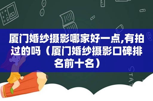 厦门婚纱摄影哪家好一点,有拍过的吗（厦门婚纱摄影口碑排名前十名）