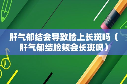 肝气郁结会导致脸上长斑吗（肝气郁结脸颊会长斑吗）