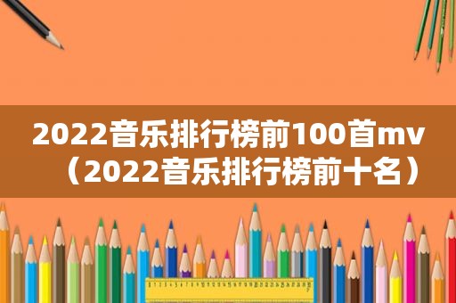 2022音乐排行榜前100首mv（2022音乐排行榜前十名）