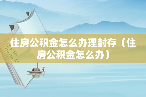 住房公积金怎么办理封存（住房公积金怎么办）