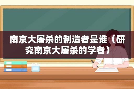 南京大屠杀的制造者是谁（研究南京大屠杀的学者）