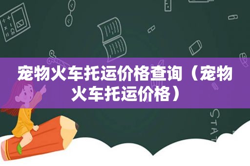 宠物火车托运价格查询（宠物火车托运价格）