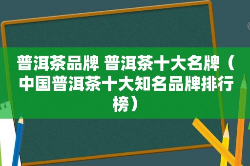 普洱茶品牌 普洱茶十大名牌（中国普洱茶十大知名品牌排行榜）