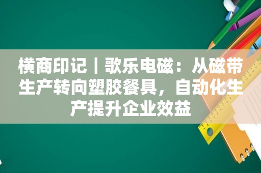 横商印记｜歌乐电磁：从磁带生产转向塑胶餐具，自动化生产提升企业效益