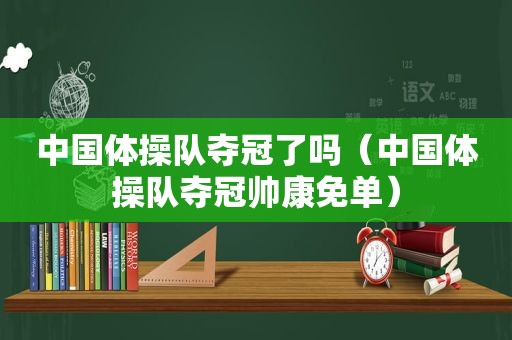 中国体操队夺冠了吗（中国体操队夺冠帅康免单）