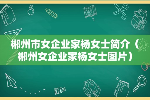 郴州市女企业家杨女士简介（郴州女企业家杨女士图片）