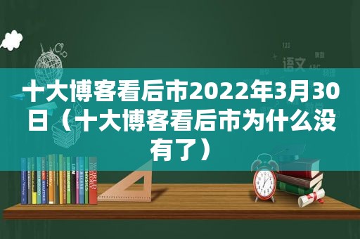 十大博客看后市2022年3月30日（十大博客看后市为什么没有了）