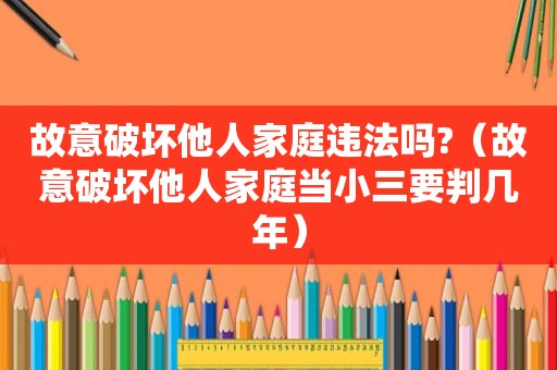 故意破坏他人家庭违法吗?（故意破坏他人家庭当小三要判几年）