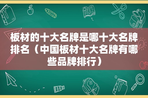 板材的十大名牌是哪十大名牌排名（中国板材十大名牌有哪些品牌排行）