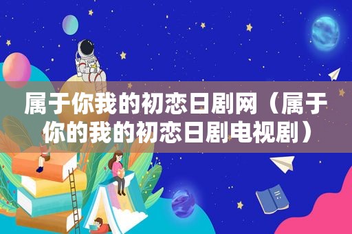 属于你我的初恋日剧网（属于你的我的初恋日剧电视剧）